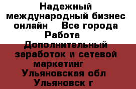 Надежный международный бизнес-онлайн. - Все города Работа » Дополнительный заработок и сетевой маркетинг   . Ульяновская обл.,Ульяновск г.